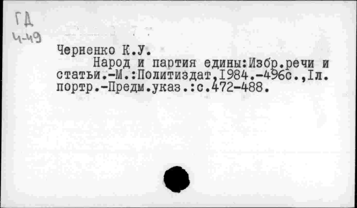 ﻿Черненко К.У.
Народ и партия едины:Избр.речи статьи.-М.:Политиздат,1984.-496с.,1л портр.-Предм.указ.:с.472-488.